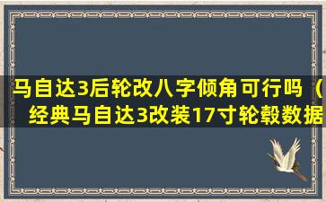 马自达3后轮改八字倾角可行吗（经典马自达3改装17寸轮毂数据 🕸 ）